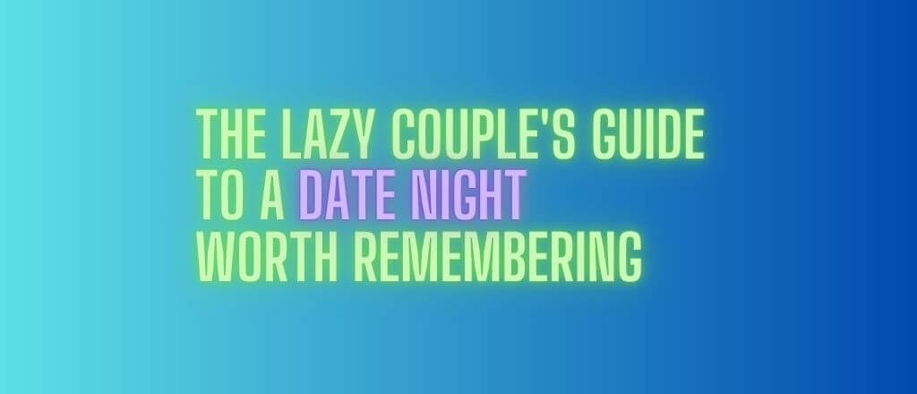 The Lazy Couple's Guide to a Date Night Worth Remembering